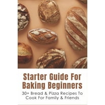 Starter Guide For Baking Beginners: 30  Bread & Pizza Recipes To Cook For Family & Friends: How To Make Homemade Pizza And Focaccia (Paperback)