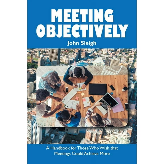Meeting Objectively: A Handbook for Those Who Wish That Meetings Could Achieve More, (Paperback)