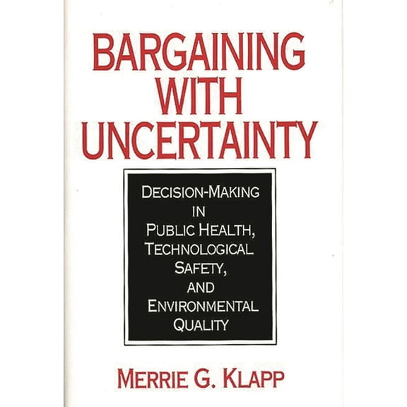 Bargaining with Uncertainty: Decision-Making in Public Health, Technologial Safety, and Environmental Quality, (Hardcover)