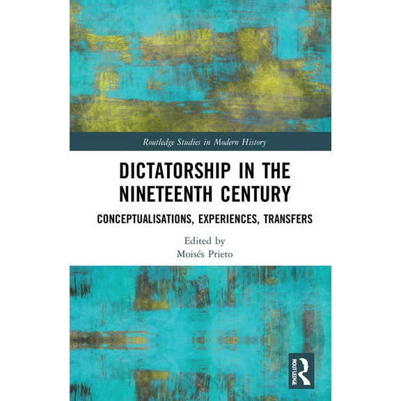 Routledge Studies in Modern History Dictatorship in the Nineteenth Century: Conceptualisations, Experiences, Transfers, (Hardcover)
