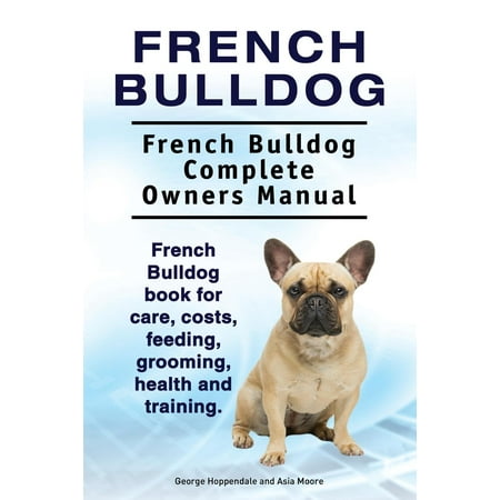 French Bulldog. French Bulldog Complete Owners Manual. French Bulldog Book for Care, Costs, Feeding, Grooming, Health and (Best Food To Feed French Bulldog)
