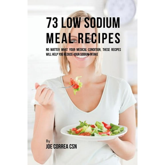 73 Low Sodium Meal Recipes: No Matter What Your Medical Condition, These Recipes Will Help You Reduce Your Sodium Intake, (Paperback)