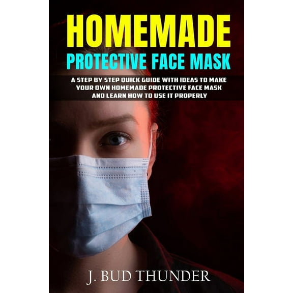 Homemade Protective Face Mask: A Step by Step Guide to Make Your Own Homemade Protective Face Mask, Washable Face Mask from Fabric, and Learn How to Use it Properly (Paperback)