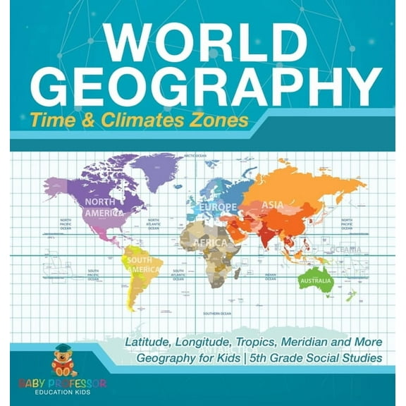 World Geography - Time & Climate Zones - Latitude, Longitude, Tropics, Meridian and More Geography for Kids 5th Grade So, (Hardcover)