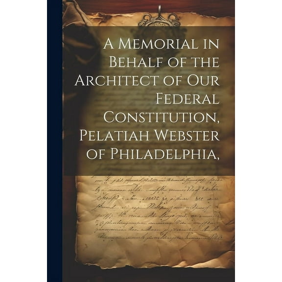 A Memorial in Behalf of the Architect of our Federal Constitution, Pelatiah Webster of Philadelphia, (Paperback)