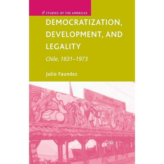 Studies of the Americas Democratization, Development, and Legality: Chile, 1831-1973, (Paperback)