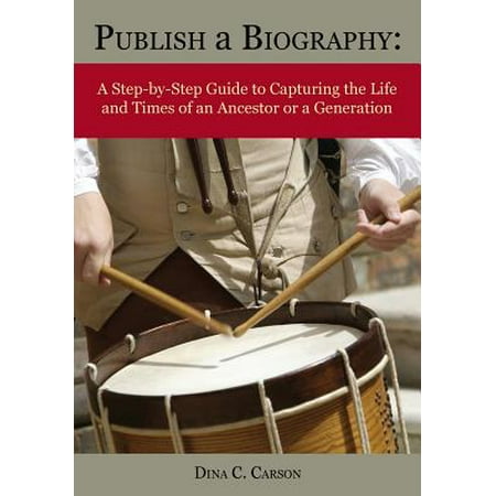 Publish a Biography A StepbyStep Guide to Capturing the Life and Times of an Ancestor or a Generation