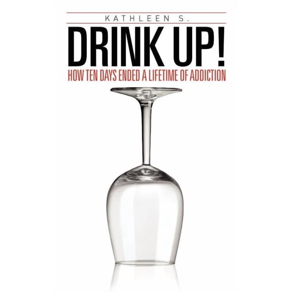 Drink Up!: How Ten Days Ended a Lifetime of Addiction (Paperback) by Kathleen S