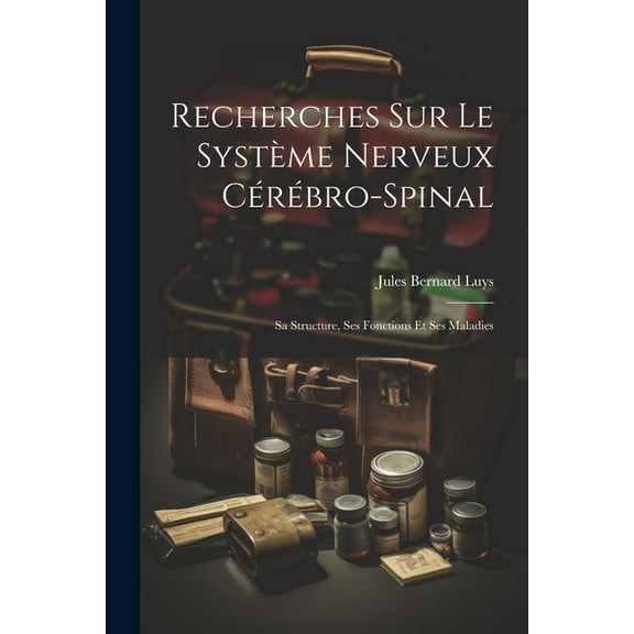 Recherches Sur Le Système Nerveux Cérébro-Spinal : Sa Structure, Ses Fonctions Et Ses Maladies (Paperback)