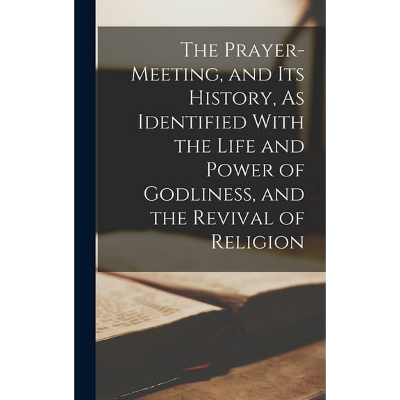 The Prayer-Meeting, and Its History, As Identified With the Life and Power of Godliness, and the Revival of Religion, (Hardcover)