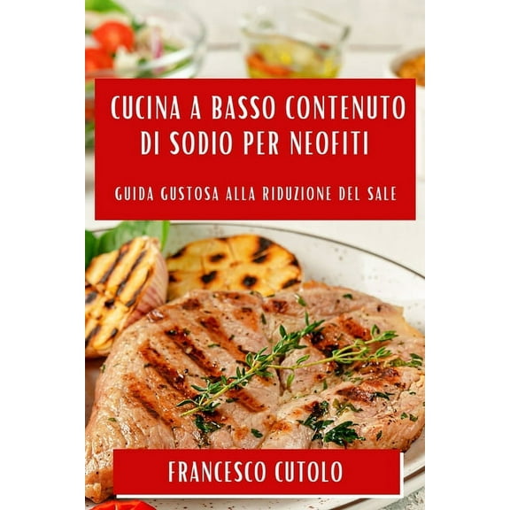 Cucina a Basso Contenuto di Sodio per Neofiti: Guida Gustosa alla Riduzione del Sale, (Paperback)