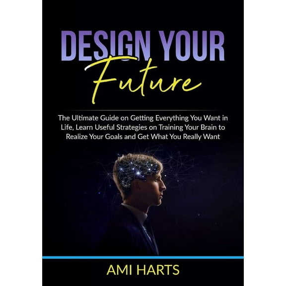 Design Your Future: The Ultimate Guide on Getting Everything You Want in Life, Learn Useful Strategies on Training Your , (Paperback)