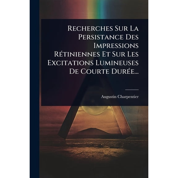 Recherches Sur La Persistance Des Impressions RÃ(c)tiniennes Et Sur Les Excitations Lumineuses De Courte DurÃ(c)e..., (Paperback)