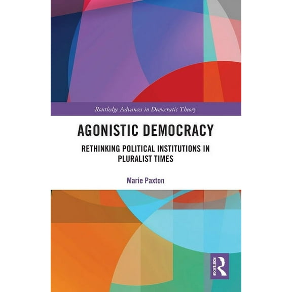 Routledge Advances in Democratic Theory Agonistic Democracy: Rethinking Political Institutions in Pluralist Times, (Paperback)