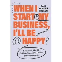 When I Start My Business, I'll Be Happy: A Practical, No-Bs Guide to Successful Online Entrepreneurship, (Hardcover)