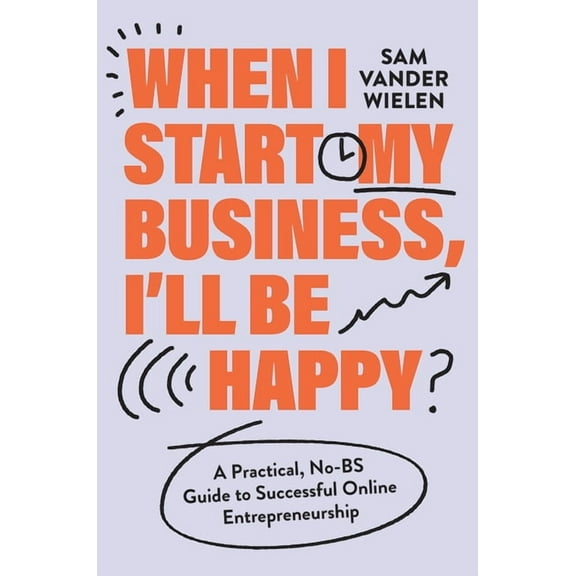 When I Start My Business, I'll Be Happy: A Practical, No-Bs Guide to Successful Online Entrepreneurship, (Hardcover)
