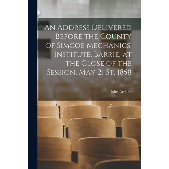An Address Delivered Before the County of Simcoe Mechanics' Institute, Barrie, at the Close of the Session, May 21 St, 1, (Paperback)
