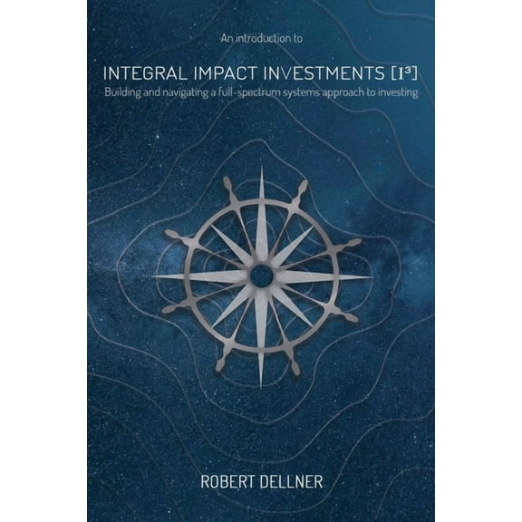 Integral Impact Investments (I3): Building and navigating a full-spectrum systems approach to investing, (Paperback)