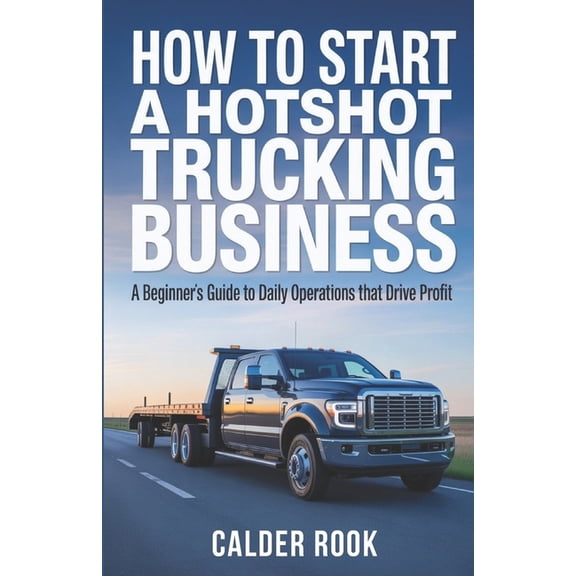 How to Start a Hotshot Trucking Business: A Beginner's Guide to Daily Operations That Drive Profit, (Paperback)