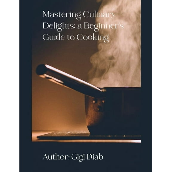 Mastering Culinary Delights: A Beginner's Guide to Cooking, (Paperback)