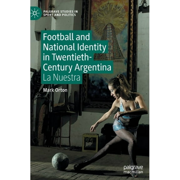 Palgrave Studies in Sport and Politics Football and National Identity in Twentieth-Century Argentina: La Nuestra, (Hardcover)