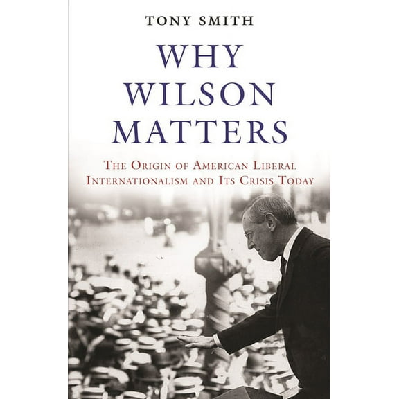 Princeton Studies in International Histo Why Wilson Matters: The Origin of American Liberal Internationalism and Its Crisis Today, Book 152, (Hardcover)