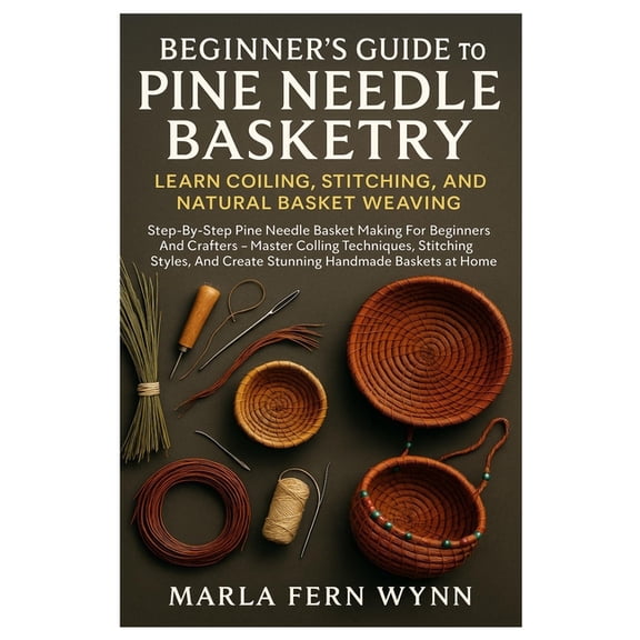 Beginner's Guide To Pine Needle Basketry: Learn Coiling, Stitching, And Natural Basket Weaving: Step-By-Step Pine Needle, (Paperback)