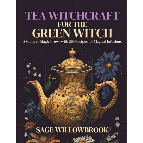 Tea Witchcraft for the Green Witch: A Guide to Magic Brews with 200 Recipes for Magical Infusions, (Paperback)