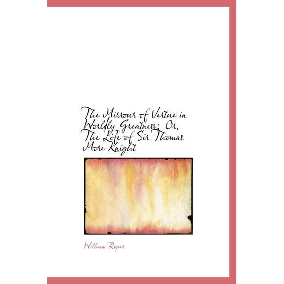 The Mirrour of Vertue in Worldly Greatness; Or, the Life of Sir Thomas More Knight (Hardcover)