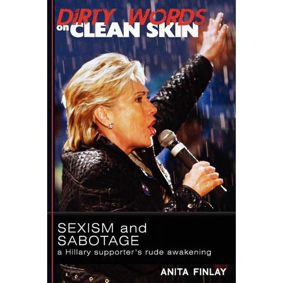 Dirty Words On Clean Skin: Sexism and Sabotage, a Hillary Supporter's Rude Awakening (Paperback)