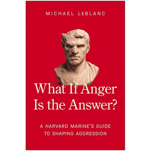 What If Anger Is the Answer?: A Harvard Marine's Guide to Shaping Aggression, (Hardcover)