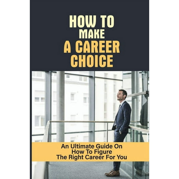 How To Make A Career Choice: An Ultimate Guide On How To Figure The Right Career For You: How To Figure Out What You Want To Do (Paperback)