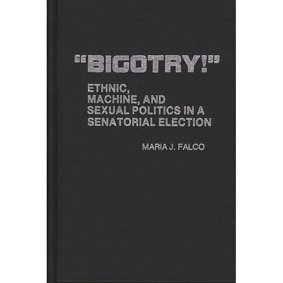 Contributions in Political Science Bigotry!: Ethnic, Machine, and Sexual Politics in a Senatorial Election, Book 34, (Hardcover)