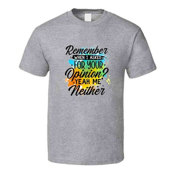 Remember When I Asked For Your Opinion? Tshirt Funny And Sarcastic Novelty Tee T Shirt