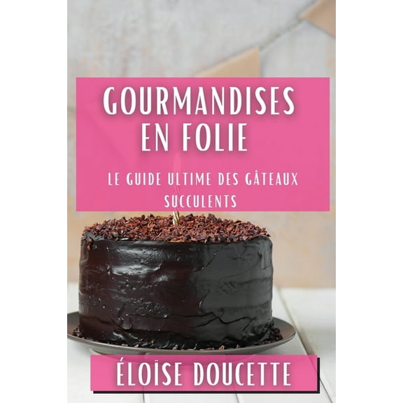 Gourmandises en Folie: Le Guide Ultime des GÃ¢teaux Succulents, (Paperback)