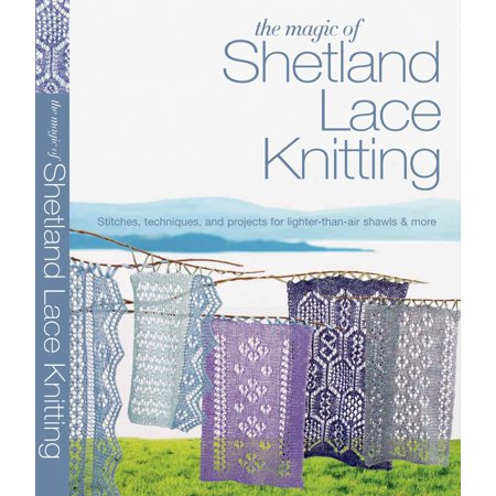 The Magic of Shetland Lace Knitting : Stitches, Techniques, and Projects for Lighter-than-Air Shawls & More