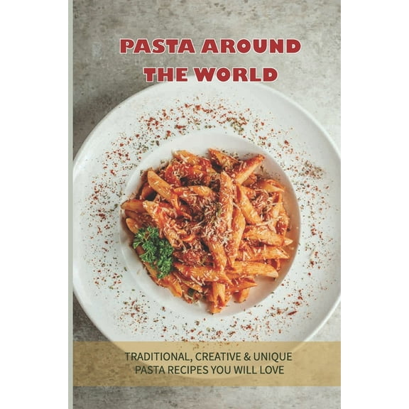 Pasta Around The World: Traditional, Creative & Unique Pasta Recipes You Will Love: How Do You Cook Pasta From Scratch (Paperback)