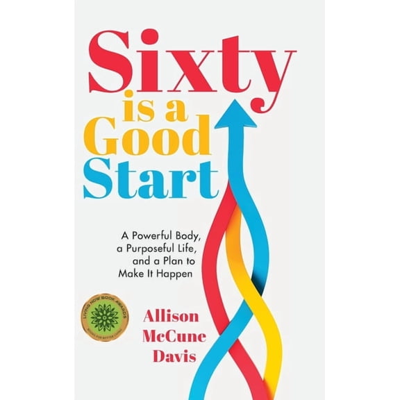Sixty Is a Good Start: A Powerful Body, a Purposeful Life, and a Plan to Make it Happen, (Hardcover)