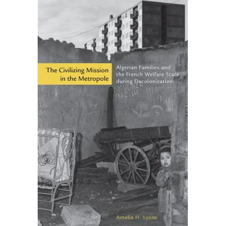 The Civilizing Mission in the Metropole: Algerian Families and the French Welfare State During Decolonization