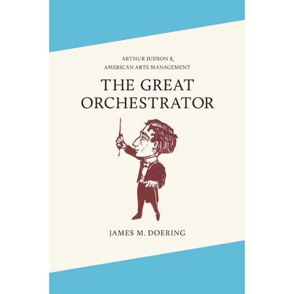 The Great Orchestrator: Arthur Judson and American Arts Management (Music in American Life)