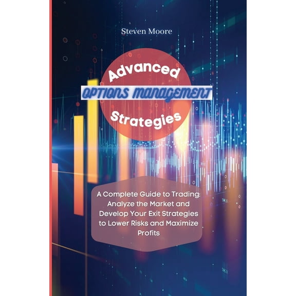 Advanced Options Management Strategies : A Complete Guide to Trading: Analyze the Market and Develop Your Exit Strategies to Lower Risks and Maximize Profits (Paperback)