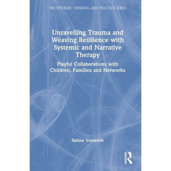 Systemic Thinking and Practice Unravelling Trauma and Weaving Resilience with Systemic and Narrative Therapy: Playful Collaborations with Children, Fam, (Hardcover)