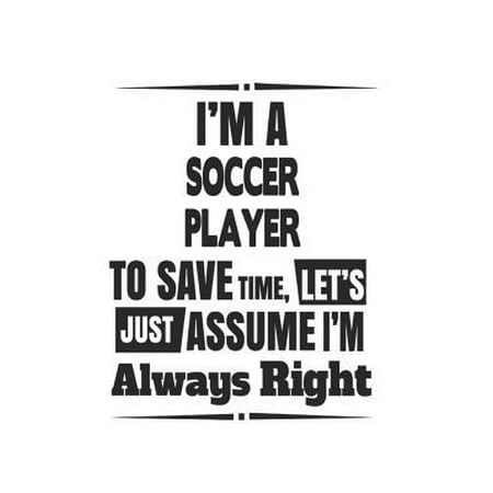 I'm A Soccer Player To Save Time, Let's Just Assume I'm Always Right: Notebook: Creative Soccer Player Notebook, Journal Gift, Diary, Doodle Gift or N