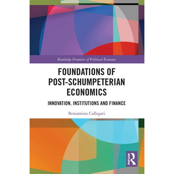 Routledge Frontiers of Political Economy Foundations of Post-Schumpeterian Economics: Innovation, Institutions and Finance, (Paperback)