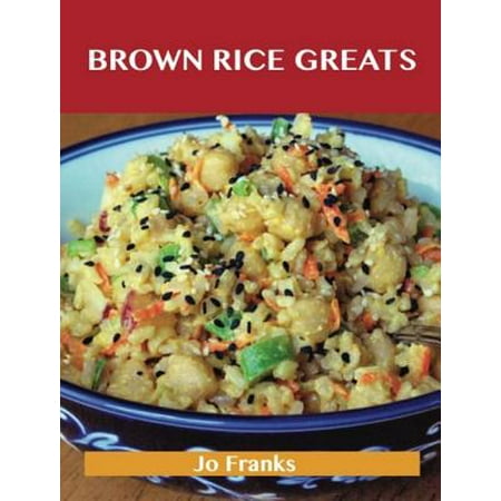 Brown Rice Greats: Delicious Brown Rice Recipes, The Top 96 Brown Rice Recipes -