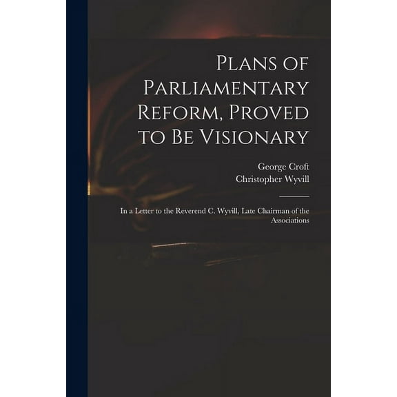 Plans of Parliamentary Reform, Proved to Be Visionary: in a Letter to the Reverend C. Wyvill, Late Chairman of the Associations (Paperback)