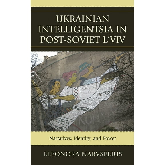 Ukrainian Intelligentsia in Post-Soviet L'viv: Narratives, Identity, and Power, (Hardcover)