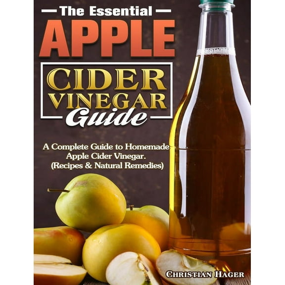 The Essential Apple Cider Vinegar Guide : A Complete Guide to Homemade Apple Cider Vinegar. (Recipes & Natural Remedies) (Hardcover)