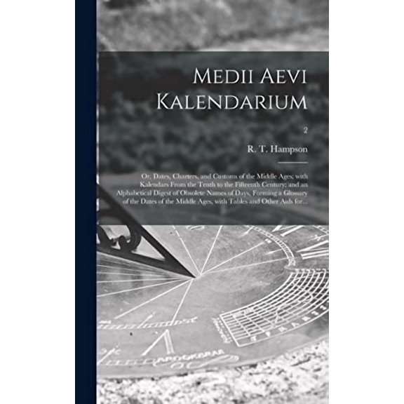 Medii Aevi Kalendarium; or, Dates, Charters, and Customs of the Middle Ages; With Kalendars From the Tenth to the Fifteenth Century; and an Alphabetical Digest of Obsolete Names of Days, Forming a Glo
