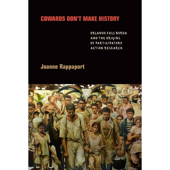 Cowards Don't Make History: Orlando Fals Borda and the Origins of Participatory Action Research, (Hardcover)